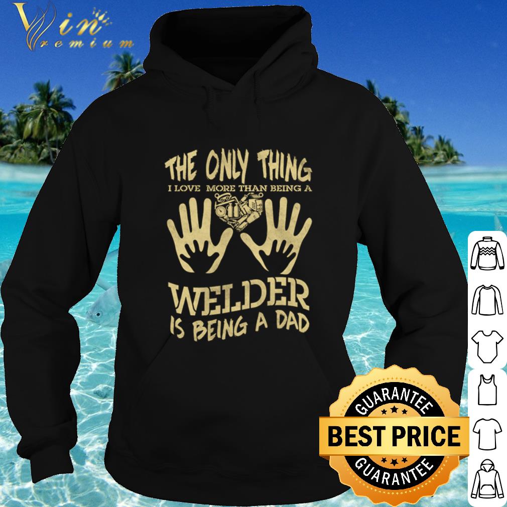 Top The only thing I love more than being a welder is being a Dad shirt