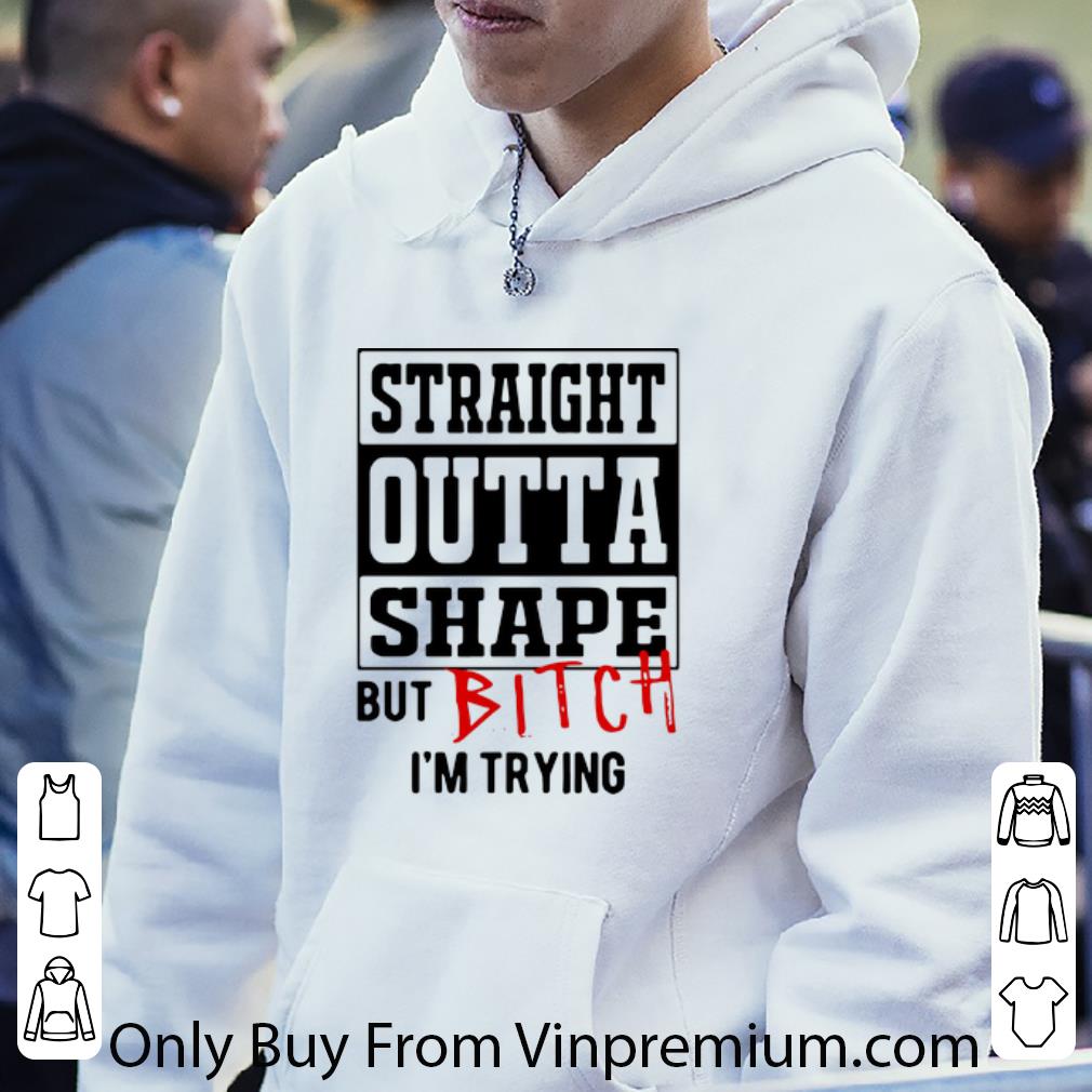 Pretty Straight Outta Shape But Bitch I’m Trying shirt