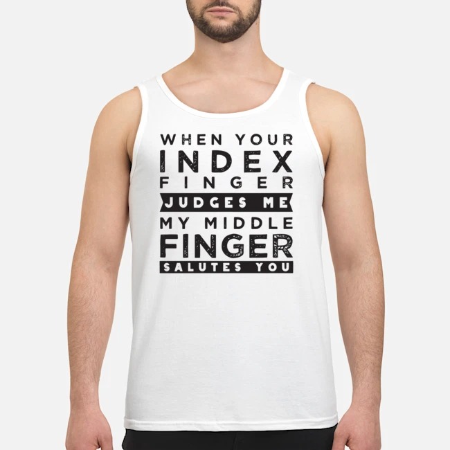 When Your Index Finger Judges Me My Middle Finger Salutes You Shirt 7 When Your Index Finger Judges Me My Middle Finger Salutes You Guy Tank Top