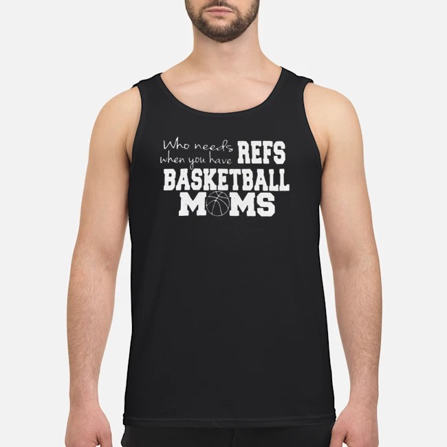 Who Needs Refs When You Have Basketball Moms Shirt 7 Who Needs Refs When You Have Basketball Moms Guy Tank Top