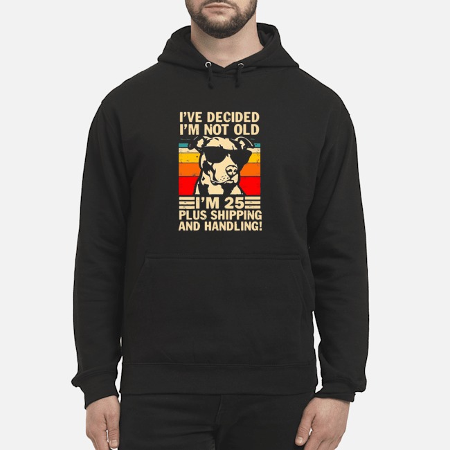 Pitbull I've Decided I'm Not Old I'm 25 Plus Shipping And Handling Shirt 5 Pitbull I've Decided I'm Not Old I'm 25 Plus Shipping And Handling Hoodie
