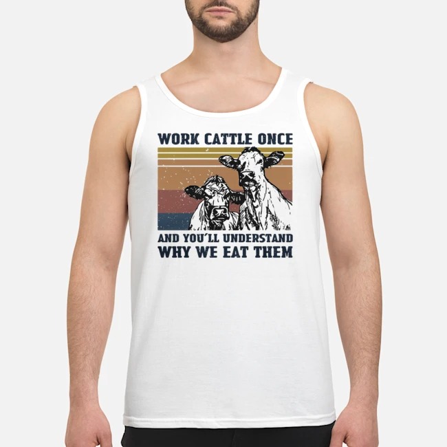 Work Cattle Once And You'll Understand Why We Eat Them Shirt 6 Work Cattle Once And You'll Understand Why We Eat Them Guy Tank Top