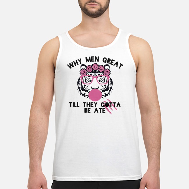 Tiger Why Men Great Till They Gotta Be Ate Shirt 7 Tiger Why Men Great Till They Gotta Be Ate Guy Tank Top