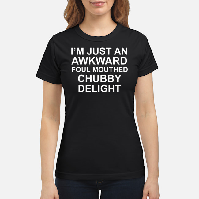 I'm Just An Awkward Foul Mouthed Chubby Delight Shirt 7 I'm Just An Awkward Foul Mouthed Chubby Delight Shirt 8