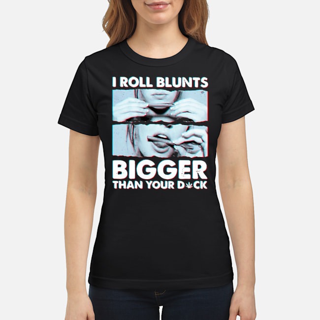Weed I Roll Blunts Bigger Than Your Dick Shirt 7 Weed I Roll Blunts Bigger Than Your Dick Ladies Tee