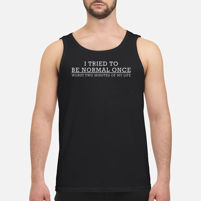 I Tried To Be Normal Once Worst Two Minutes Of My Life Shirt 6 I Tried To Be Normal Once Worst Two Minutes Of My Life Guy Tank Top