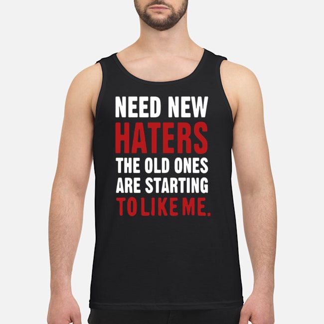 Need New Haters The Old Ones Are Starting To Like Me Shirt 6 Need New Haters The Old Ones Are Starting To Like Me Guy Tank Top
