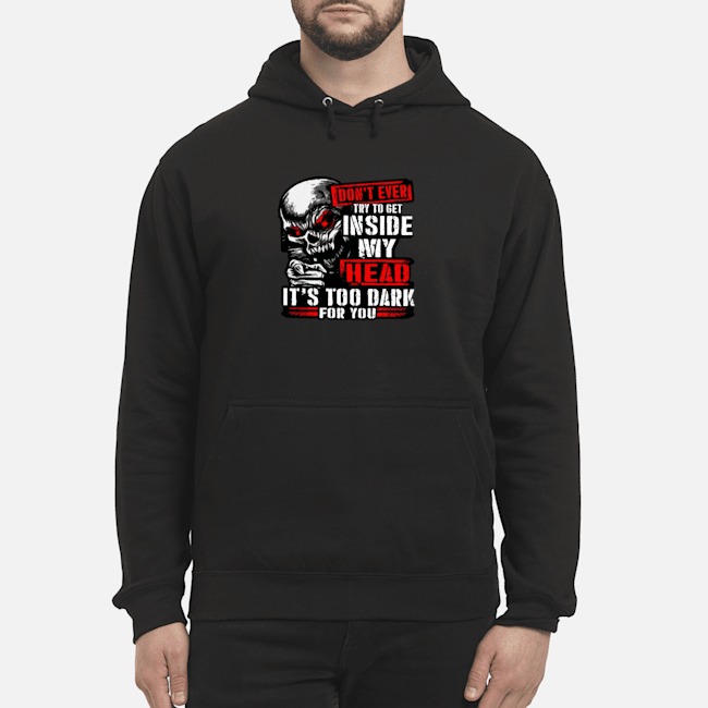 Skull Don't Ever Try To Get Inside My Head It's Too Dark For You Shirt 5 Skull Don't Ever Try To Get Inside My Head It's Too Dark For You Hoodie