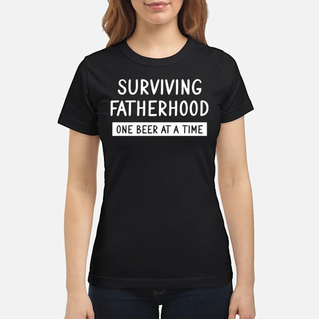 Surviving Fatherhood One Beer At A Time Shirt 6 Surviving Fatherhood One Beer At A Time Ladies Tee