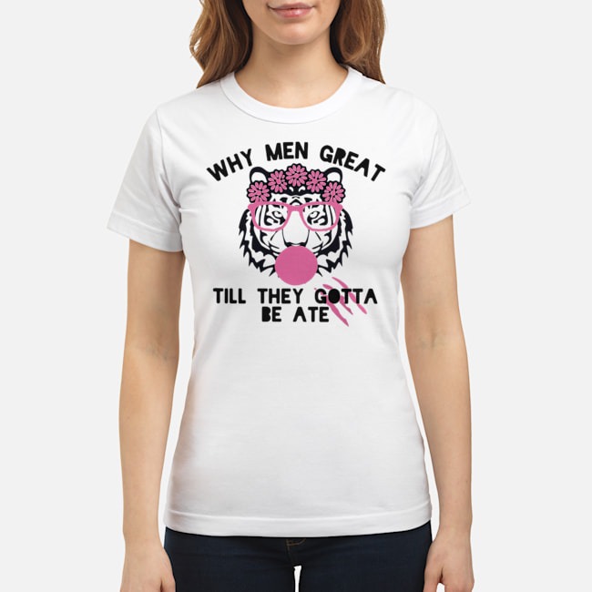 Tiger Why Men Great Till They Gotta Be Ate Shirt 6 Tiger Why Men Great Till They Gotta Be Ate Ladies Tee