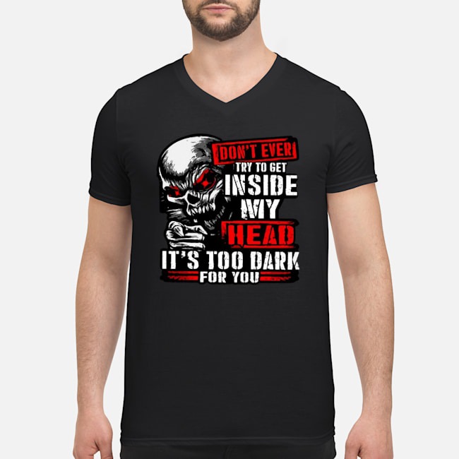 Skull Don't Ever Try To Get Inside My Head It's Too Dark For You Shirt 8 Skull Don't Ever Try To Get Inside My Head It's Too Dark For You Guy V-neck