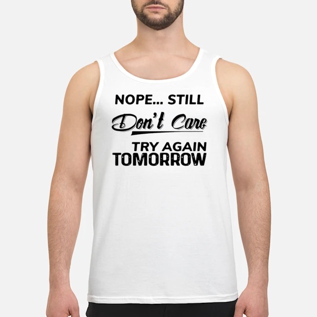 Nope Still Don't Care Try Again Tomorrow Shirt 6 Nope Still Don't Care Try Again Tomorrow Guy Tank Top