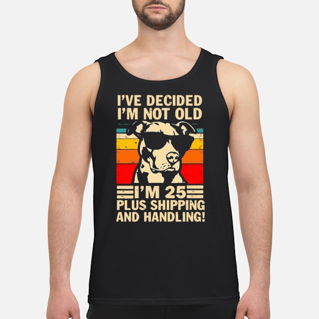 Pitbull I've Decided I'm Not Old I'm 25 Plus Shipping And Handling Shirt 7 Pitbull I've Decided I'm Not Old I'm 25 Plus Shipping And Handling Guy Tank Top