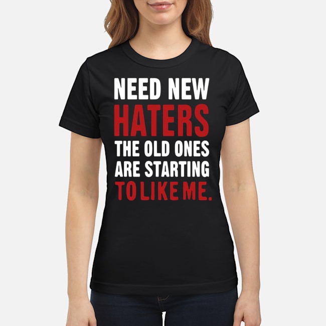 Need New Haters The Old Ones Are Starting To Like Me Shirt 7 Need New Haters The Old Ones Are Starting To Like Me Ladies Tee
