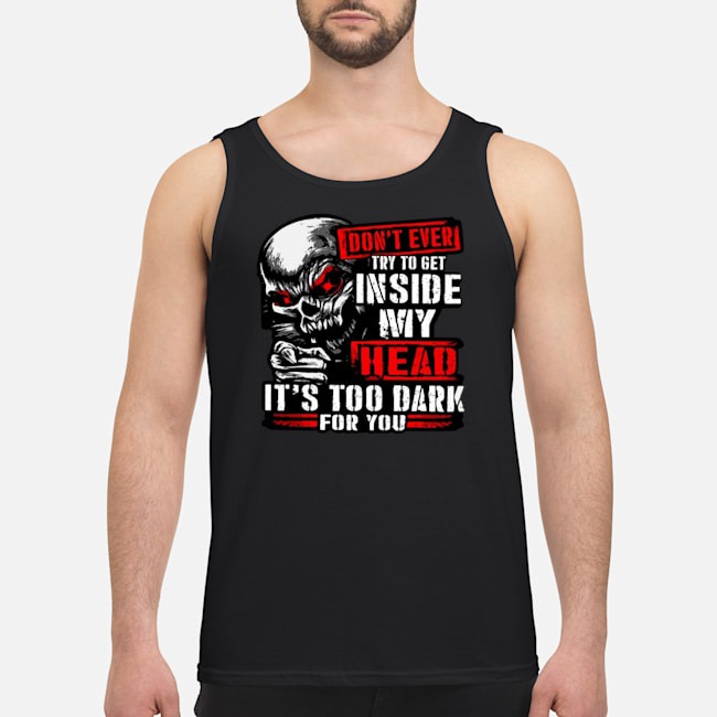 Skull Don't Ever Try To Get Inside My Head It's Too Dark For You Shirt 7 Skull Don't Ever Try To Get Inside My Head It's Too Dark For You Guy Tank Top