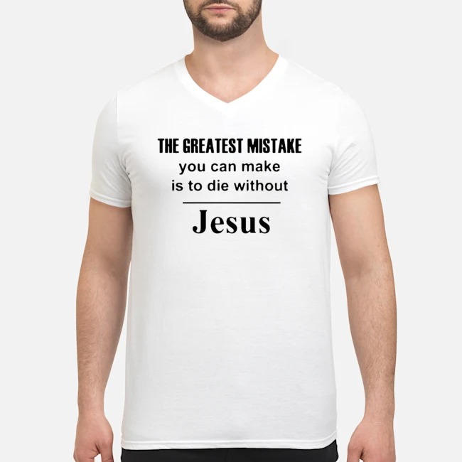 The Greatest Mistake You Can Make Is To Die Without Jesus Shirt 5 The Greatest Mistake You Can Make Is To Die Without Jesus Guy V-neck