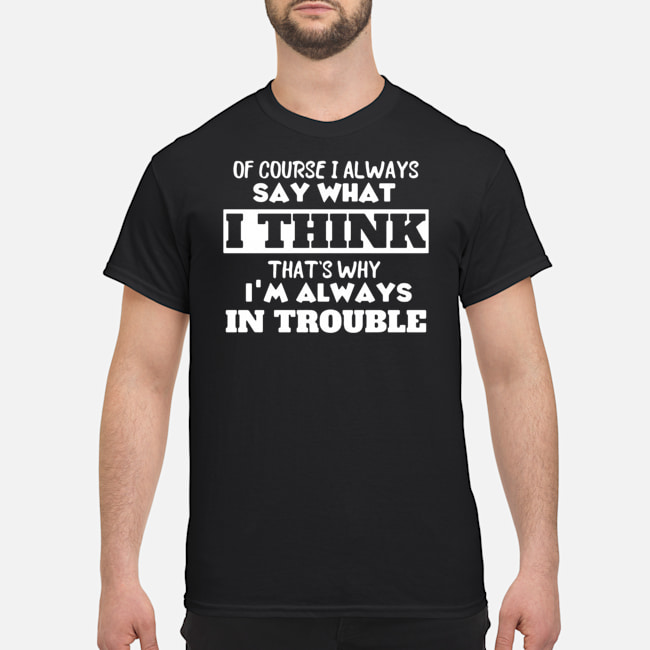 Of Course I Always Say What I Think That's Why I'm Always In Trouble Shirt 5 Of Course I Always Say What I Think That's Why I'm Always In Trouble Shirt 6