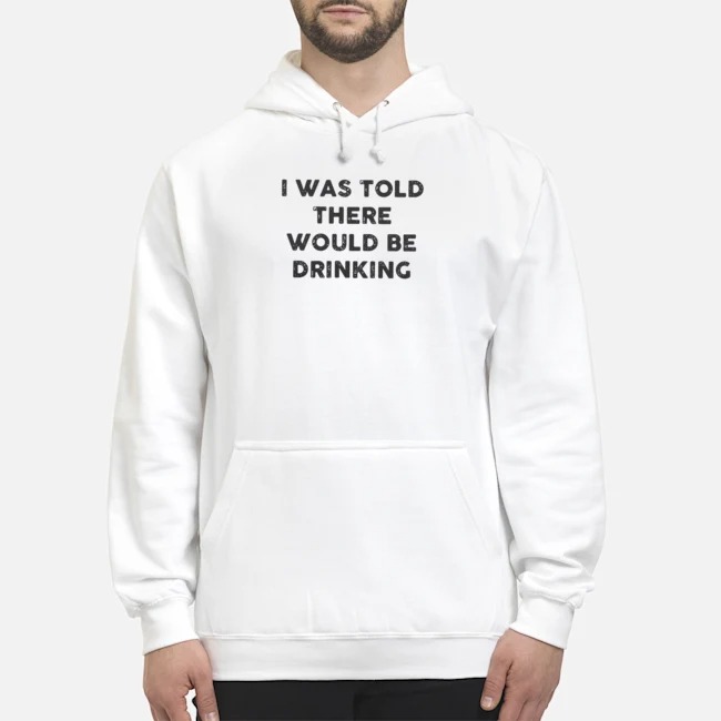 I Was Told There Would Be Drinking Shirt 8 I Was Told There Would Be Drinking Hoodie