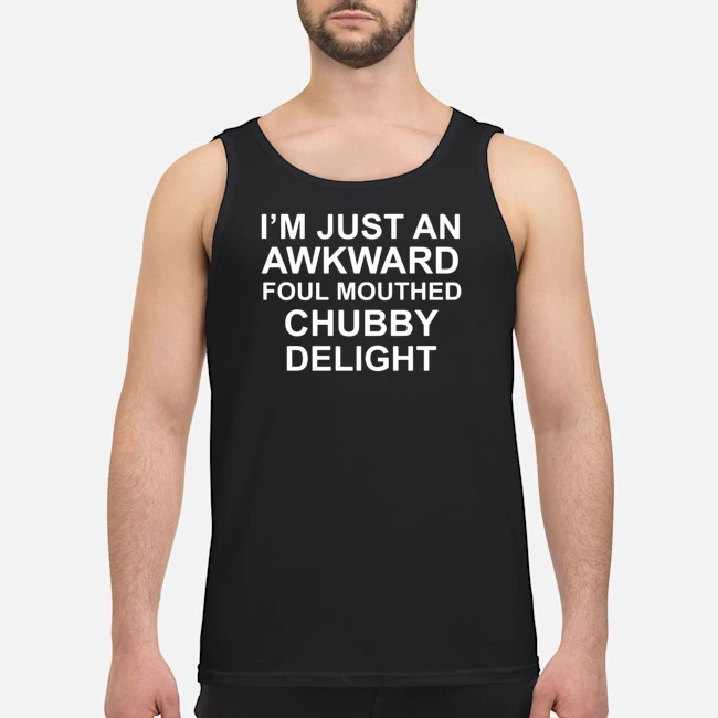 I'm Just An Awkward Foul Mouthed Chubby Delight Shirt 6 I'm Just An Awkward Foul Mouthed Chubby Delight Guy Tank Top