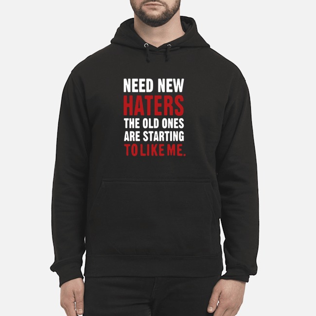 Need New Haters The Old Ones Are Starting To Like Me Shirt 8 Need New Haters The Old Ones Are Starting To Like Me Hoodie