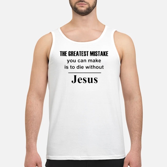 The Greatest Mistake You Can Make Is To Die Without Jesus Shirt 8 The Greatest Mistake You Can Make Is To Die Without Jesus Guy Tank Top