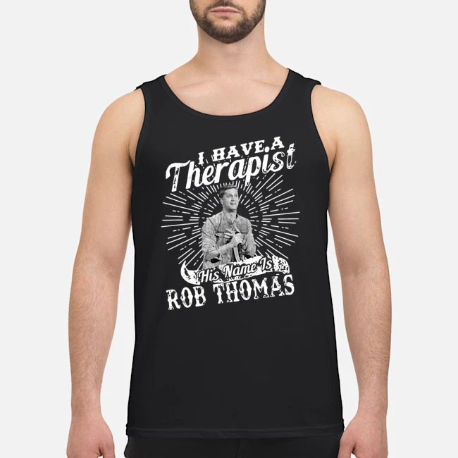 I Have A Therapist His Name Is Rob Thomas Shirt 6 I Have A Therapist His Name Is Rob Thomas Guy Tank Top