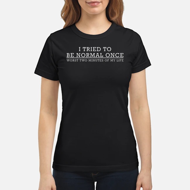 I Tried To Be Normal Once Worst Two Minutes Of My Life Shirt 5 I Tried To Be Normal Once Worst Two Minutes Of My Life Ladies Tee