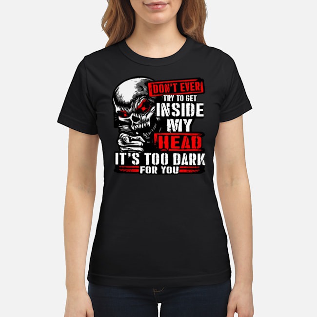 Skull Don't Ever Try To Get Inside My Head It's Too Dark For You Shirt 6 Skull Don't Ever Try To Get Inside My Head It's Too Dark For You Ladies Tee