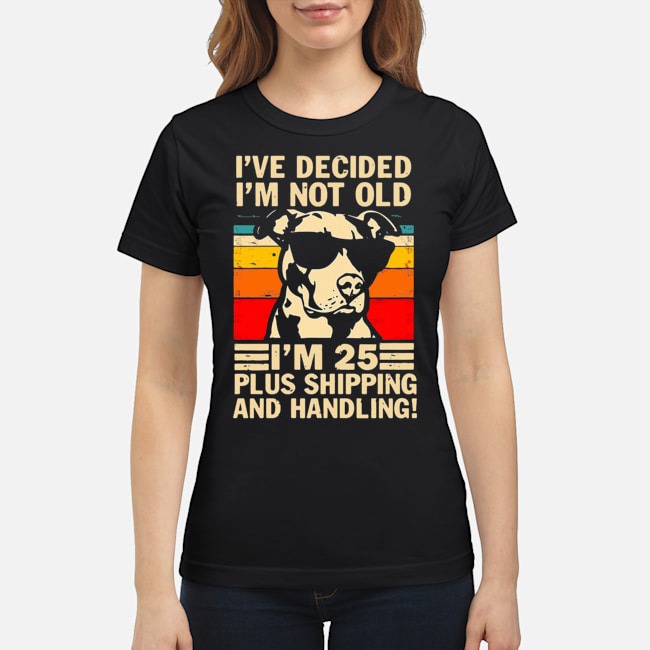 Pitbull I've Decided I'm Not Old I'm 25 Plus Shipping And Handling Shirt 6 Pitbull I've Decided I'm Not Old I'm 25 Plus Shipping And Handling Ladies Tee