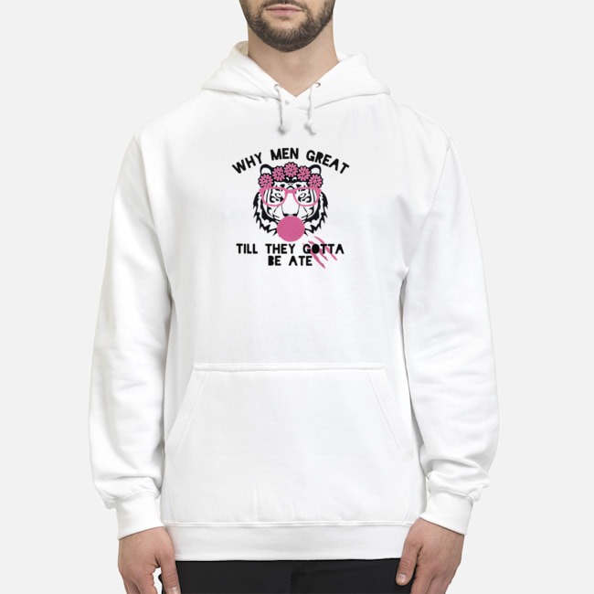 Tiger Why Men Great Till They Gotta Be Ate Shirt 5 Tiger Why Men Great Till They Gotta Be Ate Hoodie