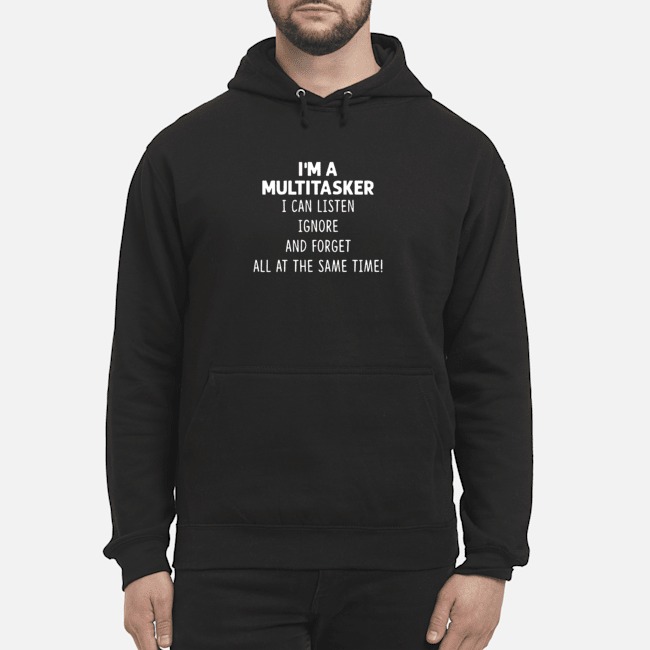 I'm A Multitasker I Can Listen Ignore And Forget All At The Same Time Shirt 8 I'm A Multitasker I Can Listen Ignore And Forget All At The Same Time Hoodie