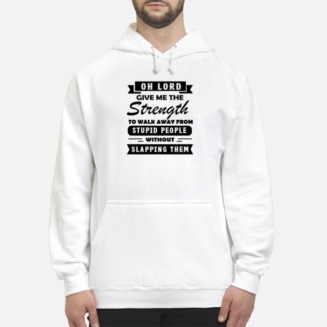 Oh Lord Give Me The Strength To Walk Away From Stupid People Without Slapping Them Shirt 5 Oh Lord Give Me The Strength To Walk Away From Stupid People Without Slapping Them Shirt