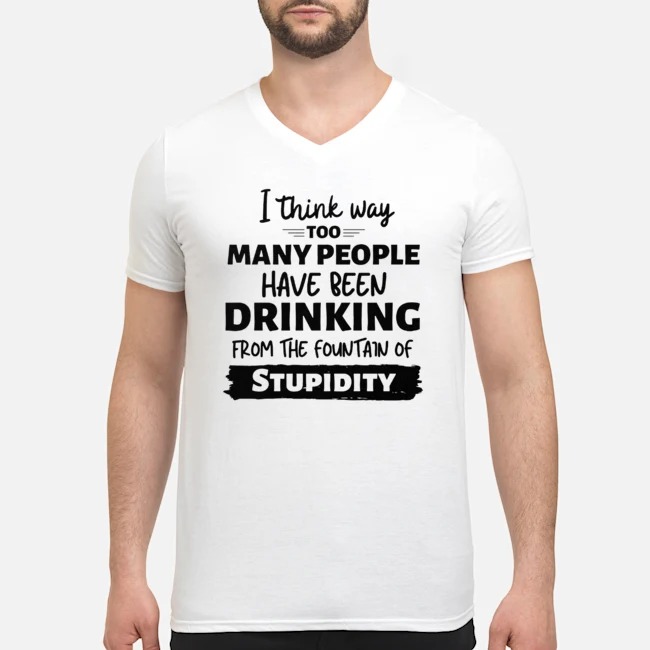 I Think Way Too Many People Have Been Drinking From The Fountain Of Stupidity Shirt 5 I Think Way Too Many People Have Been Drinking From The Fountain Of Stupidity Guy V-neck