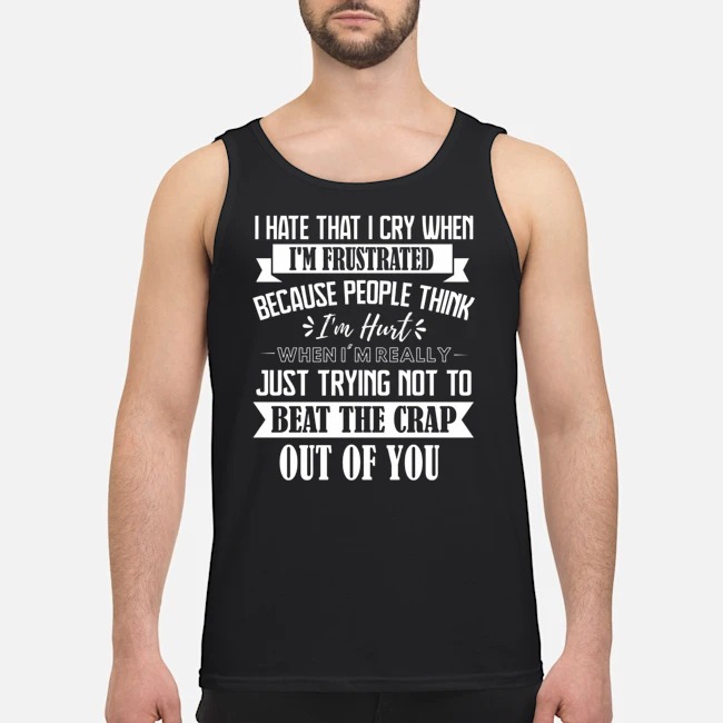I Hate That I Cry When I'm Frustrated Because People Think I'm Hurt When I'm Really Just Trying Not To Beat The Crap Out Of You Shirt 6 I Hate That I Cry When I'm Frustrated Because People Think I'm Hurt When I'm Really Just Trying Not To Beat The Crap Out Of You Shirt