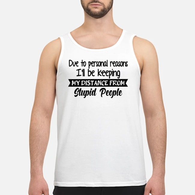 Due To Personal Reasons I'll Be Keeping My Distance From Stupid People Shirt 5 Due To Personal Reasons I'll Be Keeping My Distance From Stupid People Guy Tank Top