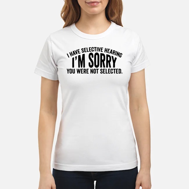 I Have Selective Hearing I'm Sorry You Were Not Selected Shirt 7 I Have Selective Hearing I'm Sorry You Were Not Selected Ladies Tee