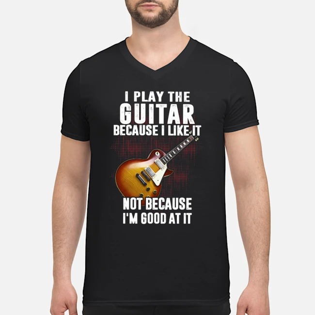 I Play The Guitar Because I Like It Not Because I'm Good At It Shirt 5 I Play The Guitar Because I Like It Not Because I'm Good At It Shirt