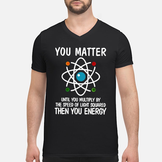 You Matter Until You Multiply By The Speed Of Light Squared Then You Energy Shirt 8 You Matter Until You Multiply By The Speed Of Light Squared Then You Energy Shirt