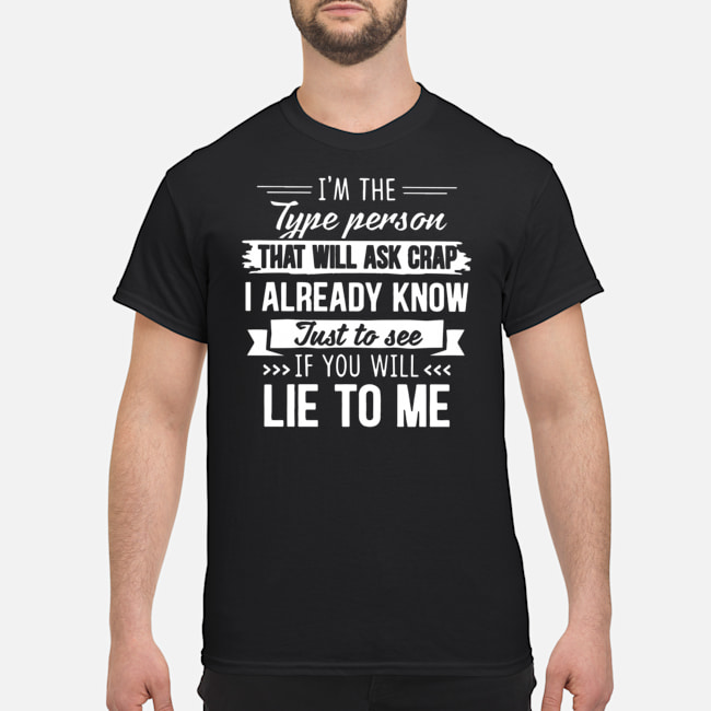 I'm The Type Person That Will Ask Crap I Already Know Just To See If You Will Lie To Me Shirt 1 I'm The Type Person That Will Ask Crap I Already Know Just To See If You Will Lie To Me Shirt