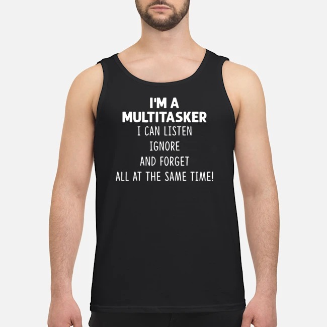 I'm A Multitasker I Can Listen Ignore And Forget All At The Same Time Shirt 6 I'm A Multitasker I Can Listen Ignore And Forget All At The Same Time Guy Tank Top