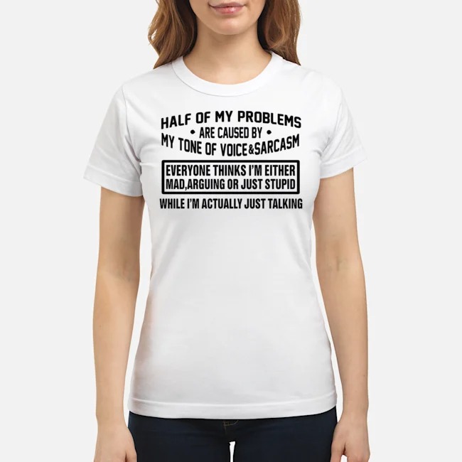 Half Of My Problems Are Caused By My Tone Of Voice And Sarcasm Shirt 7 Half Of My Problems Are Caused By My Tone Of Voice And Sarcasm Ladies Tee