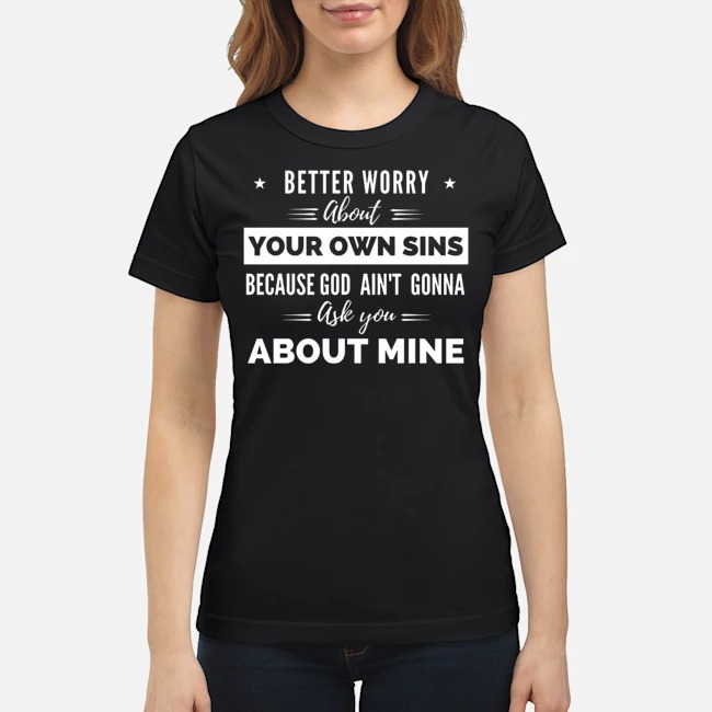 Better Worry About Your Own Sins Because God Ain't Gonna Ask You About Mine Shirt 6 Better Worry About Your Own Sins Because God Ain't Gonna Ask You About Mine Ladies Tee