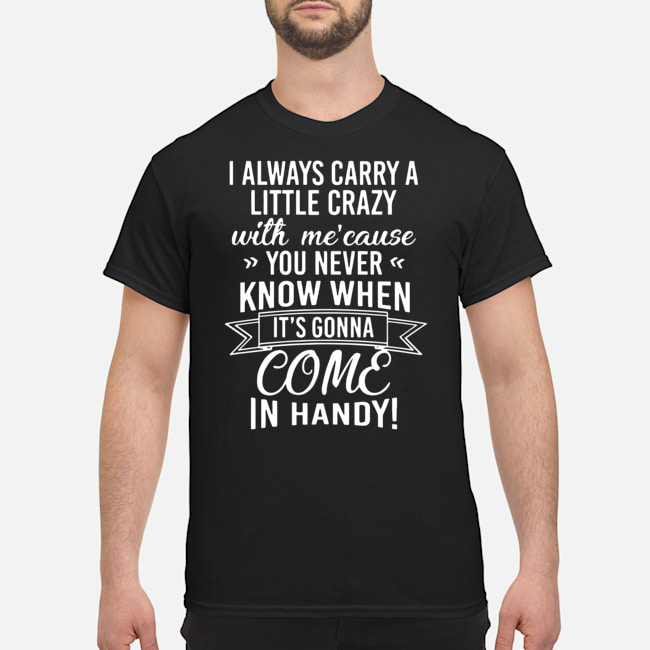 I Always Carry A Little Crazy With Me Cause You Never Know When It's Gonna Come In Handy Shirt 5 I Always Carry A Little Crazy With Me Cause You Never Know When It's Gonna Come In Handy Shirt