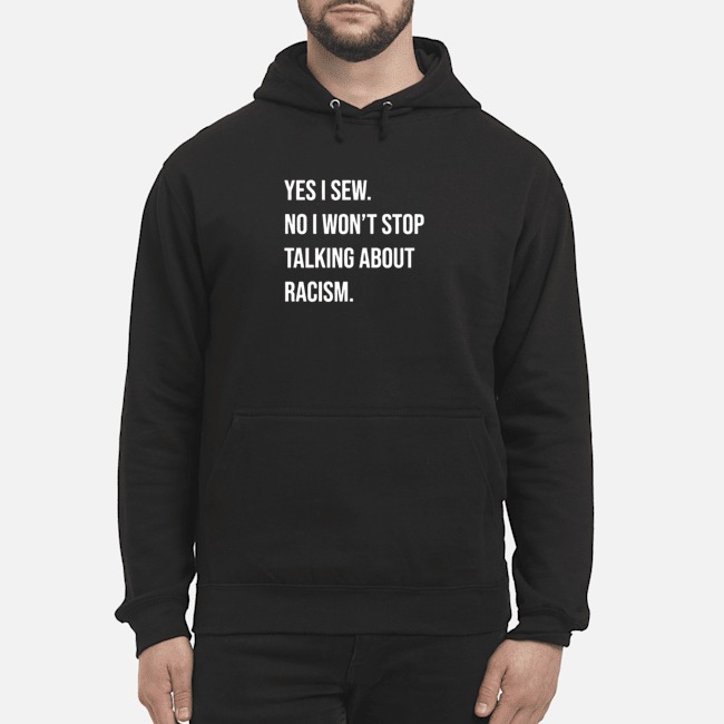 Yes I Sew No I Won't Stop Talking About Racism Shirt 5 Yes I Sew No I Won't Stop Talking About Racism Shirt