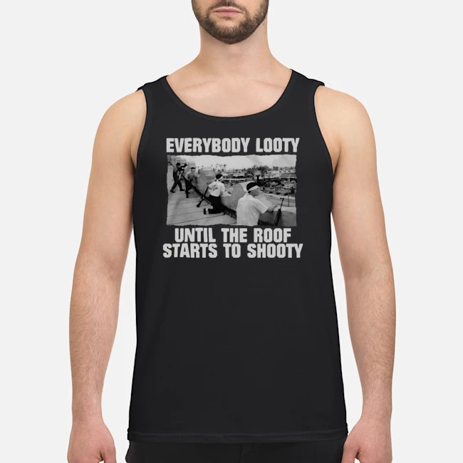 Everybody Looty Until The Roof Starts To Shooty Shirt 6 Everybody Looty Until The Roof Starts To Shooty Guy Tank Top