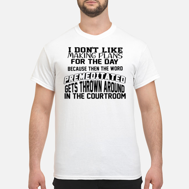 I Don't Like Making Plans For The Day Because Then The Word Premeditated Gets Thrown Around In The Courtroom Shirt 5 I Don't Like Making Plans For The Day Because Then The Word Premeditated Gets Thrown Around In The Courtroom Shirt
