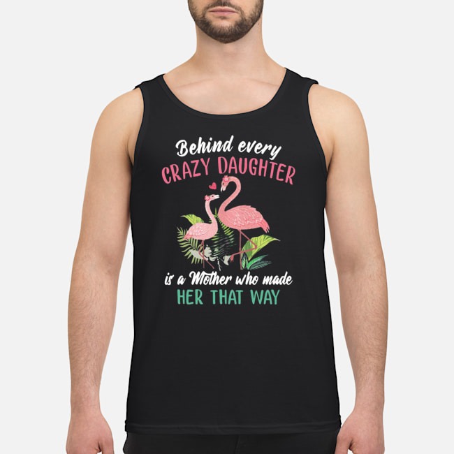 Flamingo Behind Every Crazy Daughter Is A Mother Who Made Her That Way Shirt 6 Flamingo Behind Every Crazy Daughter Is A Mother Who Made Her That Way Guy Tank Top