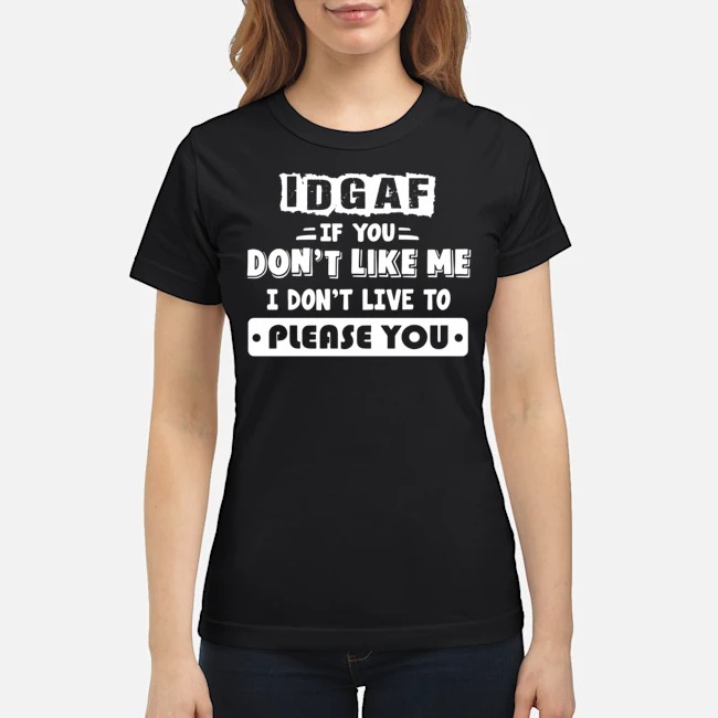 IDGAF If You Don't Like Me I Don't Live To Please You Shirt 7 IDGAF If You Don't Like Me I Don't Live To Please You Ladies Tee