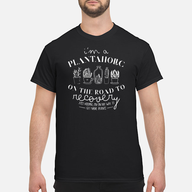 I'm A Plantaholic On The Road To Recovery Shirt 1 I'm A Plantaholic On The Road To Recovery Shirt