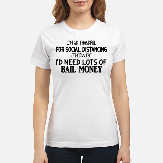 I'm So Thankful For Social Distancing Otherwise I'd Need Lots Of Bail Money Shirt 6 I'm So Thankful For Social Distancing Otherwise I'd Need Lots Of Bail Money Ladies Tee